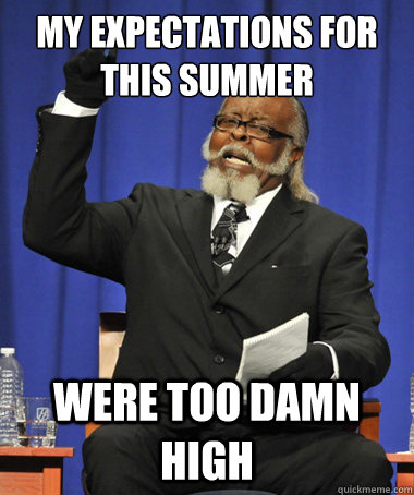 My expectations for this summer Were too damn high  The Rent Is Too Damn High