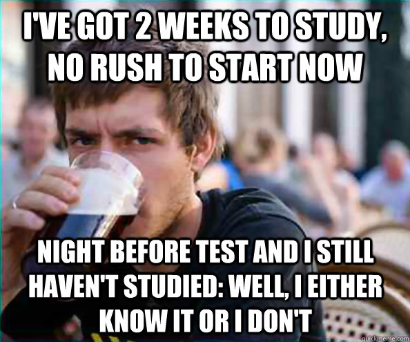 i've got 2 weeks to study, no rush to start now Night before test and I still haven't studied: well, I either know it or I don't - i've got 2 weeks to study, no rush to start now Night before test and I still haven't studied: well, I either know it or I don't  Lazy College Senior