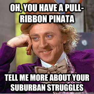 Oh, you have a pull-ribbon pinata Tell me more about your suburban struggles  Condescending Wonka