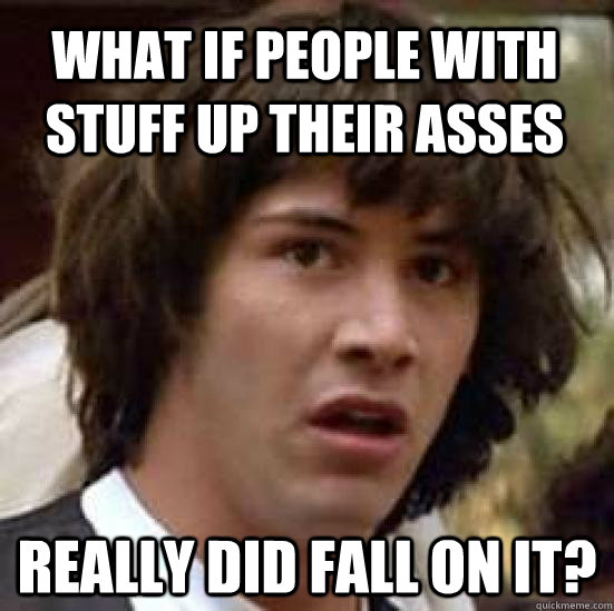 What if people with stuff up their asses really did fall on it?  conspiracy keanu