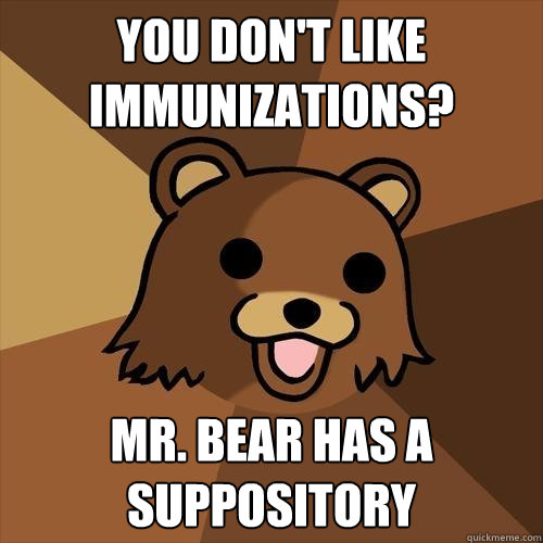 you don't like immunizations? mr. bear has a suppository - you don't like immunizations? mr. bear has a suppository  Pedobear