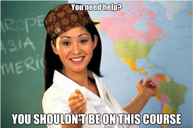 You need help? YOU SHOULDN'T BE ON THIS COURSE  Scumbag Teacher