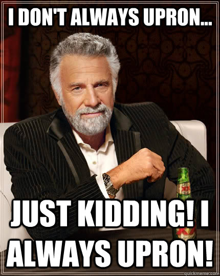 I don't always upron... just kidding! I always upron!  The Most Interesting Man In The World