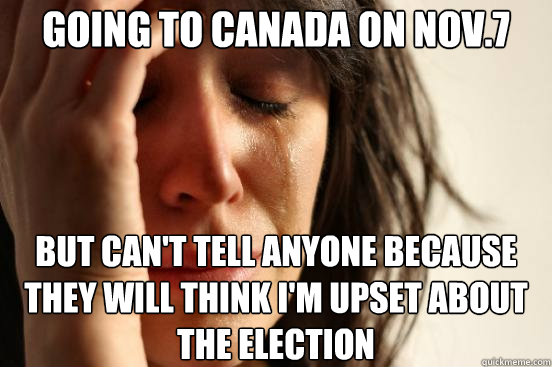 Going to Canada on NOV.7  but can't tell anyone because they will think I'm upset about the election   First World Problems