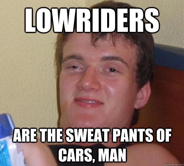 Lowriders are the sweat pants of cars, man  10 Guy