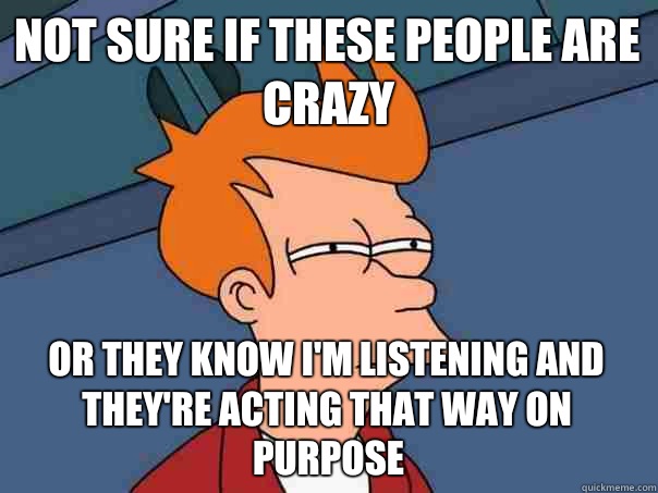 Not sure if these people are crazy Or they know I'm listening and they're acting that way on purpose  Futurama Fry