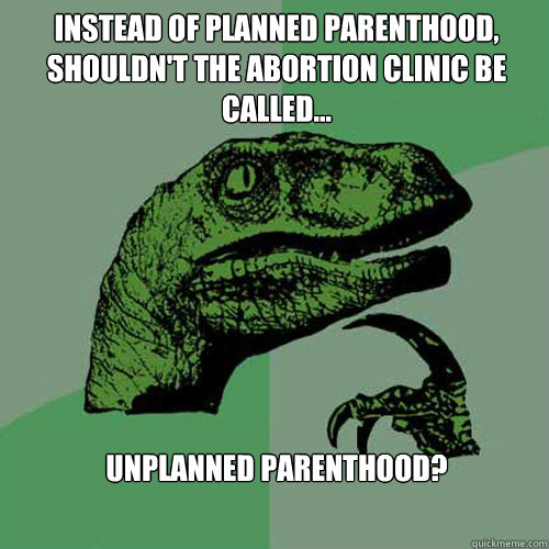 Instead of Planned Parenthood, shouldn't the abortion clinic be called... unplanned parenthood?   Philosoraptor