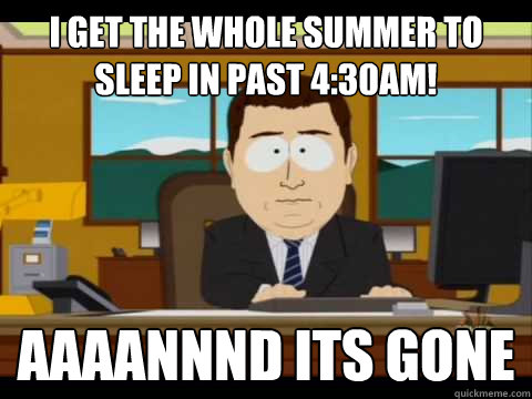 I get the whole summer to sleep in past 4:30am! Aaaannnd its gone - I get the whole summer to sleep in past 4:30am! Aaaannnd its gone  Aaand its gone