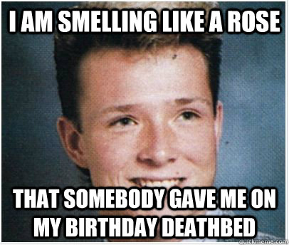 I am smelling like a rose that somebody gave me on my birthday deathbed - I am smelling like a rose that somebody gave me on my birthday deathbed  Misc
