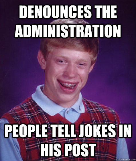 Denounces the administration People tell jokes in his post  Bad Luck Brian