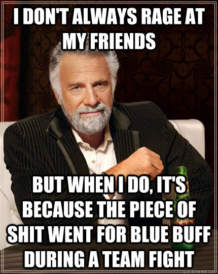 I don't always rage at my friends but when I do, It's because the Piece of shit went for blue buff during a team fight  The Most Interesting Man In The World