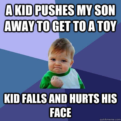 A kid pushes my son away to get to a toy Kid falls and hurts his face  Success Kid