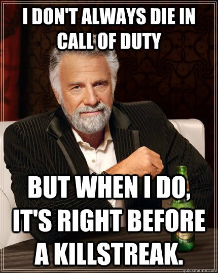 I don't always die in call of duty but when i do, it's right before a killstreak.  The Most Interesting Man In The World