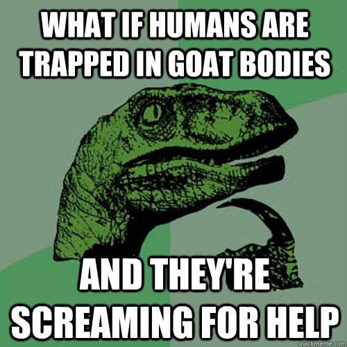 what if humans are trapped in goat bodies and they're screaming for help - what if humans are trapped in goat bodies and they're screaming for help  Philosoraptor