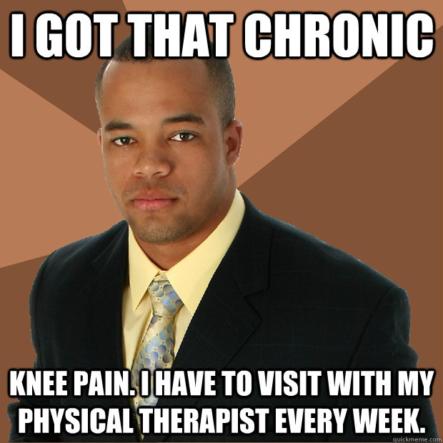 I got that chronic knee pain. i have to visit with my physical therapist every week.  Successful Black Man