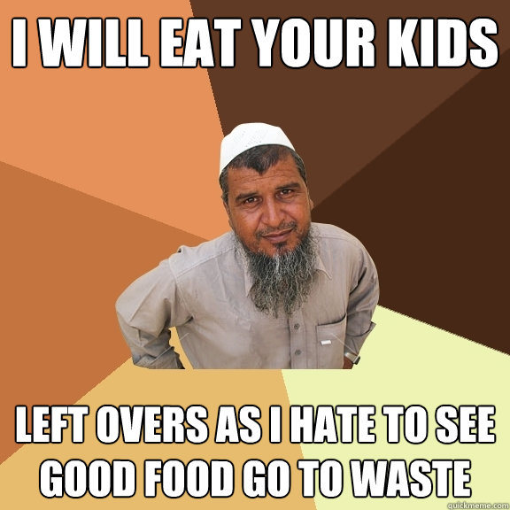 i will eat your kids left overs as I hate to see good food go to waste - i will eat your kids left overs as I hate to see good food go to waste  Ordinary Muslim Man