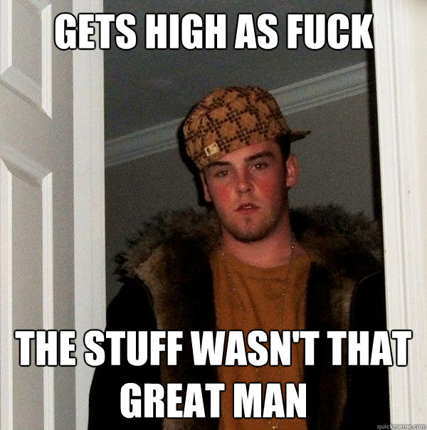 gets high as fuck the stuff wasn't that great man  Scumbag Steve