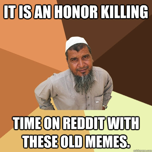 it is an honor killing time on reddit with these old memes. - it is an honor killing time on reddit with these old memes.  Ordinary Muslim Man