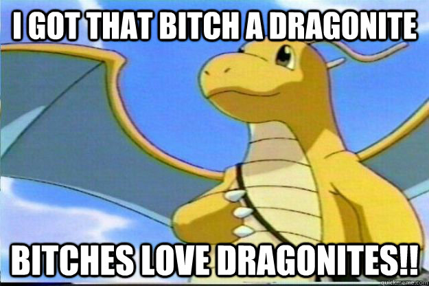 I got that bitch a dragonite Bitches love dragonites!!  Dragonite