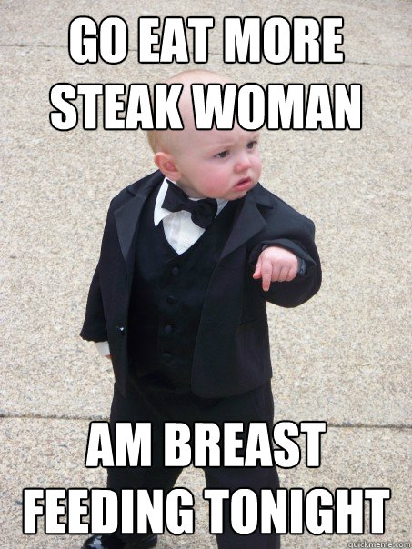 Go eat more steak woman Am breast feeding tonight  Baby Godfather