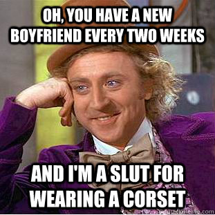 Oh, you have a new boyfriend every two weeks And I'm a slut for wearing a corset  Condescending Wonka