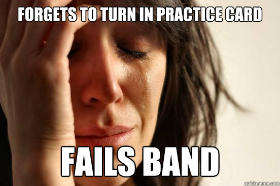 Forgets to turn in practice card fails band - Forgets to turn in practice card fails band  First World Problems