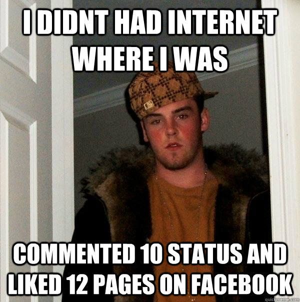 i didnt had internet where i was commented 10 status and liked 12 pages on facebook - i didnt had internet where i was commented 10 status and liked 12 pages on facebook  Scumbag Steve