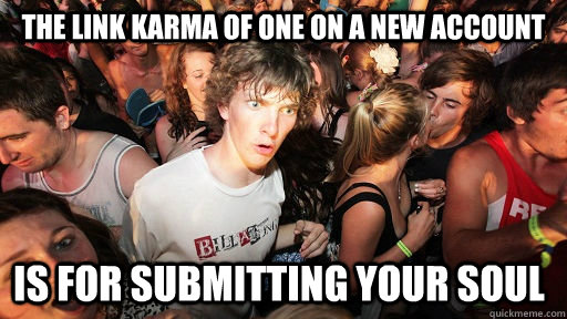 The link karma OF ONE on a new account is for submitting your soul  Sudden Clarity Clarence