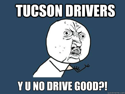 Tucson drivers y u no drive good?!  Y U No