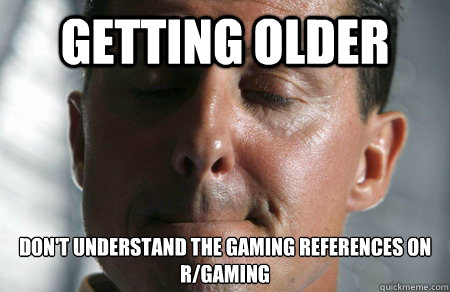 Getting older Don't understand the gaming references on r/gaming - Getting older Don't understand the gaming references on r/gaming  1st world problems F1