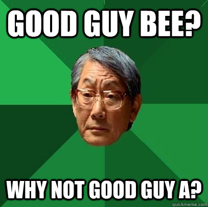 Good Guy Bee? Why not good guy A?  High Expectations Asian Father