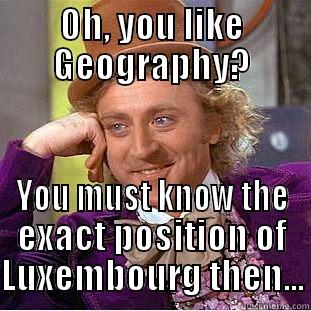Luxemboug meme - OH, YOU LIKE GEOGRAPHY? YOU MUST KNOW THE EXACT POSITION OF LUXEMBOURG THEN... Condescending Wonka