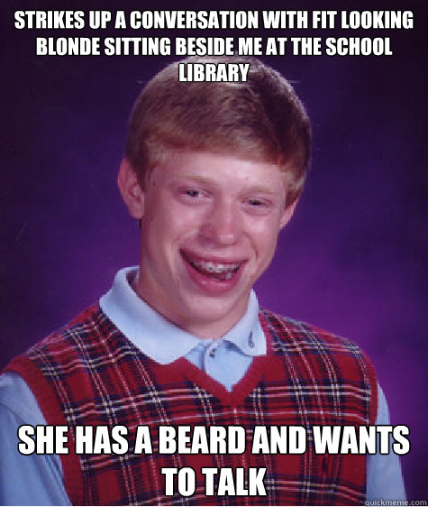 Strikes up a conversation with fit looking blonde sitting beside me at the school library She has a beard and wants to talk  Bad Luck Brian