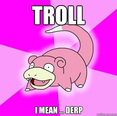 troll i mean ... derp  Slowpoke