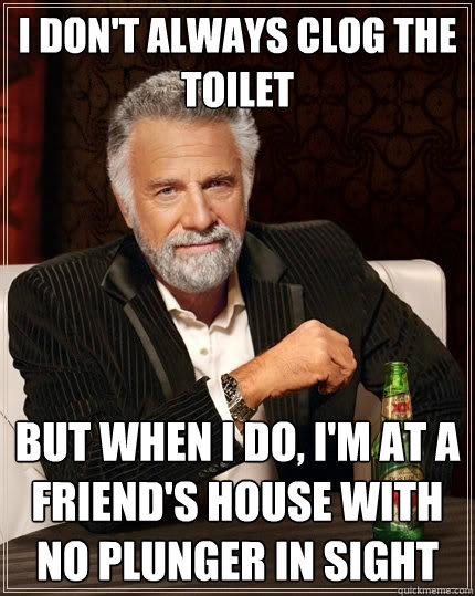 i don't always clog the toilet but when i do, i'm at a friend's house with no plunger in sight - i don't always clog the toilet but when i do, i'm at a friend's house with no plunger in sight  The Most Interesting Man In The World