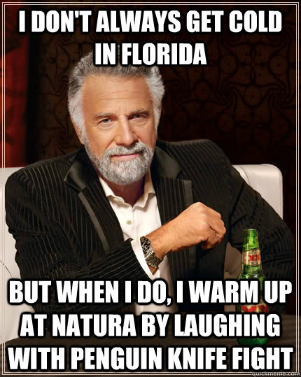 I don't always get cold in Florida but when i do, i warm up at natura by laughing with penguin knife fight - I don't always get cold in Florida but when i do, i warm up at natura by laughing with penguin knife fight  The Most Interesting Man In The World