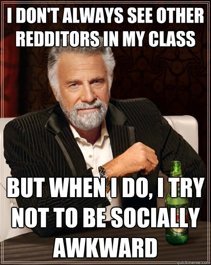 I don't always see other Redditors in my class But when I do, I try not to be socially awkward  The Most Interesting Man In The World