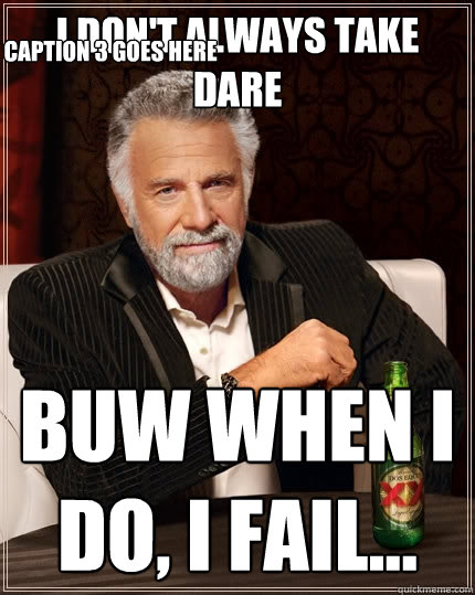 i don't always take DARE buw when i do, i fail... Caption 3 goes here  The Most Interesting Man In The World