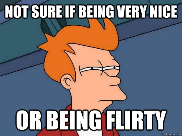 Not sure if being very nice Or being flirty - Not sure if being very nice Or being flirty  Futurama Fry