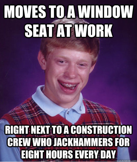 Moves to a window seat at work right next to a construction crew who jackhammers for eight hours every day  Bad Luck Brian