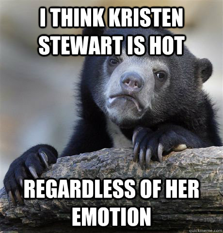 I think Kristen Stewart is hot regardless of her emotion - I think Kristen Stewart is hot regardless of her emotion  Confession Bear