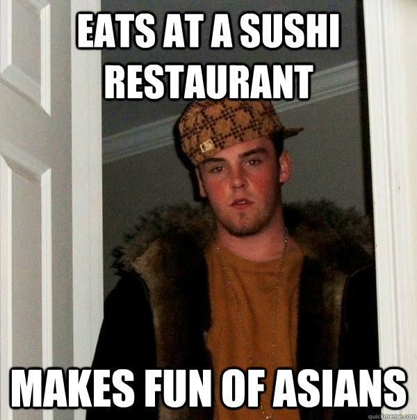 Eats at a sushi restaurant makes fun of asians  Scumbag Steve