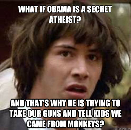 What if Obama is a secret Atheist? 
  and that's why he is trying to take our guns and tell kids we came from Monkeys?  conspiracy keanu