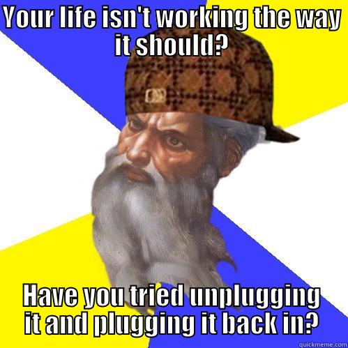 YOUR LIFE ISN'T WORKING THE WAY IT SHOULD? HAVE YOU TRIED UNPLUGGING IT AND PLUGGING IT BACK IN? Scumbag Advice God