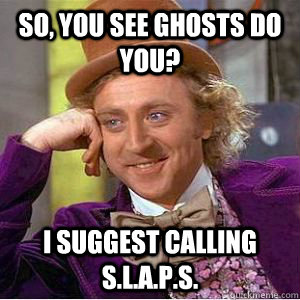 So, you see ghosts do you? I suggest calling S.L.a.P.S.   willy wonka