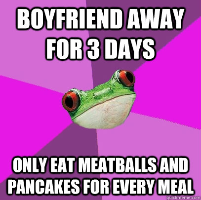 boyfriend away for 3 days only eat meatballs and pancakes for every meal - boyfriend away for 3 days only eat meatballs and pancakes for every meal  Foul Bachelorette Frog