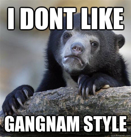 I dont like gangnam style  Confession Bear