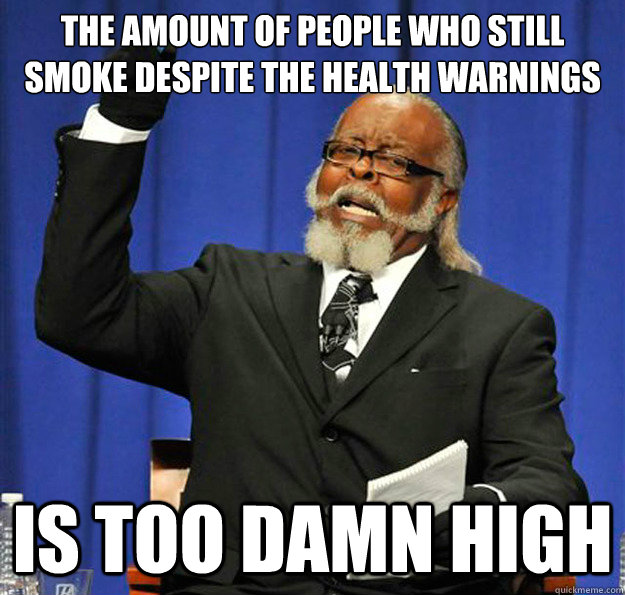 The amount of people who still smoke despite the health warnings Is too damn high - The amount of people who still smoke despite the health warnings Is too damn high  Jimmy McMillan