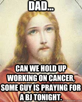 dad... can we hold up working on cancer, some guy is praying for a bj tonight. - dad... can we hold up working on cancer, some guy is praying for a bj tonight.  Eyeroll Jesus