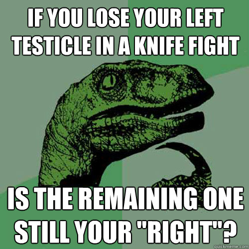 If you lose your left testicle in a knife fight is the remaining one still your 